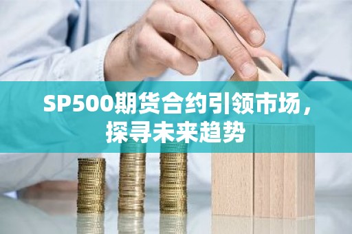 SP500期货合约引领市场，探寻未来趋势