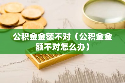 公积金金额不对（公积金金额不对怎么办）