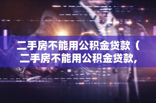 二手房不能用公积金贷款（二手房不能用公积金贷款,怎么办）