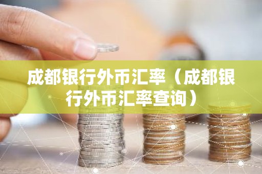 成都银行外币汇率（成都银行外币汇率查询）