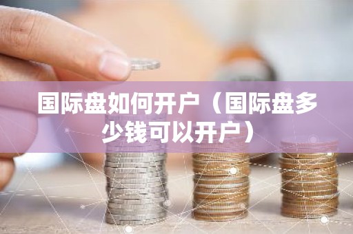国际盘如何开户（国际盘多少钱可以开户）