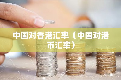 中国对香港汇率（中国对港币汇率）