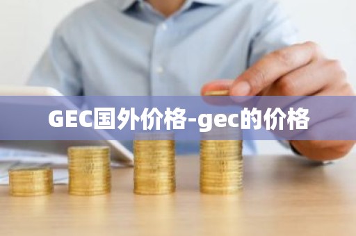 GEC国外价格-gec的价格