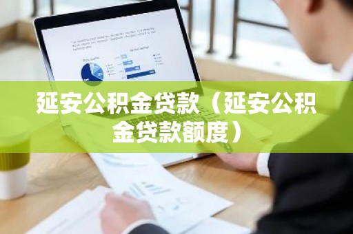 延安公积金贷款（延安公积金贷款额度）