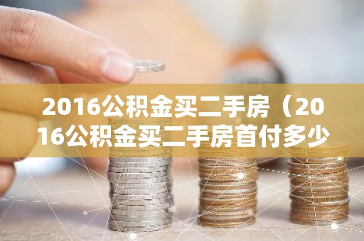 2016公积金买二手房（2016公积金买二手房首付多少）