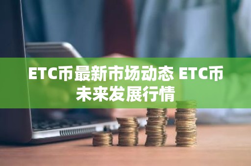 ETC币最新市场动态 ETC币未来发展行情