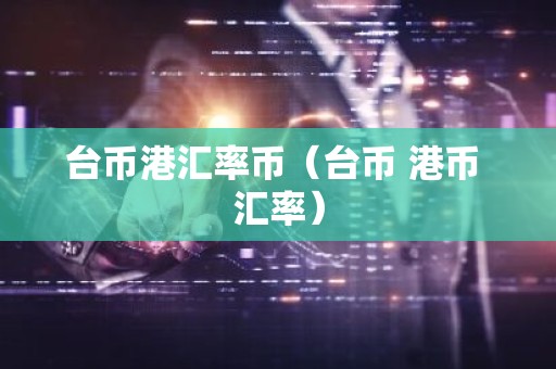 台币港汇率币（台币 港币 汇率）