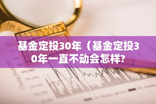 基金定投30年（基金定投30年一直不动会怎样?