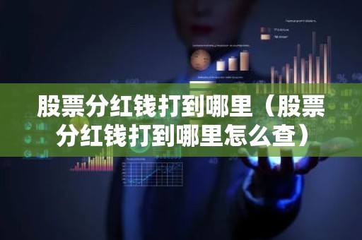 股票分红钱打到哪里（股票分红钱打到哪里怎么查）