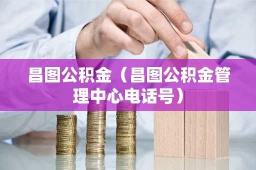 昌图公积金（昌图公积金管理中心电话号）