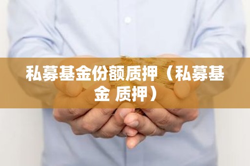 私募基金份额质押（私募基金 质押）