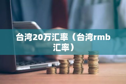 台湾20万汇率（台湾rmb汇率）
