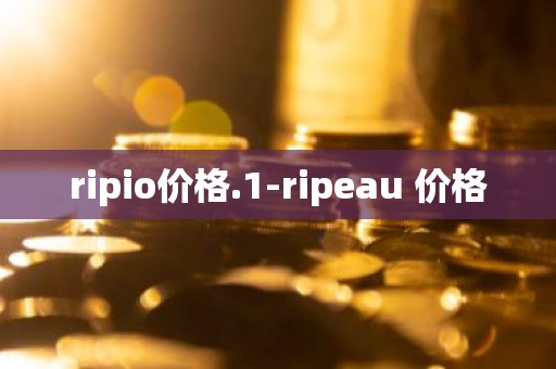 ripio价格.1-ripeau 价格