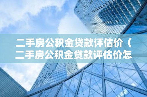 二手房公积金贷款评估价（二手房公积金贷款评估价怎么定的）