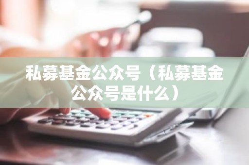 私募基金公众号（私募基金公众号是什么）