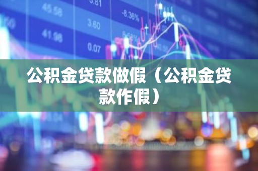 公积金贷款做假（公积金贷款作假）