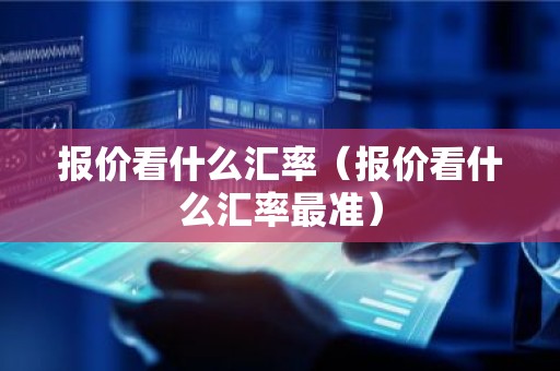 报价看什么汇率（报价看什么汇率最准）