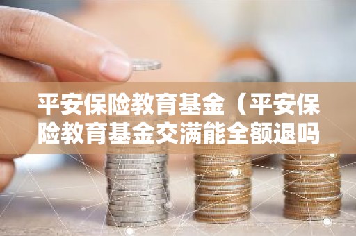 平安保险教育基金（平安保险教育基金交满能全额退吗）