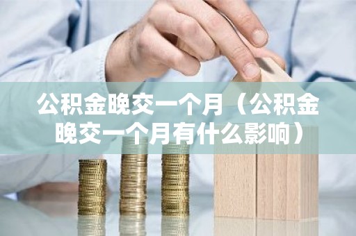 公积金晚交一个月（公积金晚交一个月有什么影响）