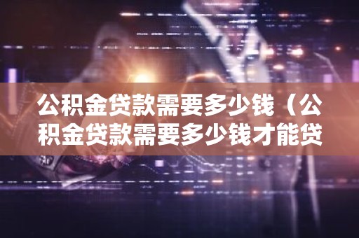 公积金贷款需要多少钱（公积金贷款需要多少钱才能贷）