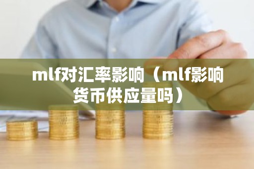 mlf对汇率影响（mlf影响货币供应量吗）