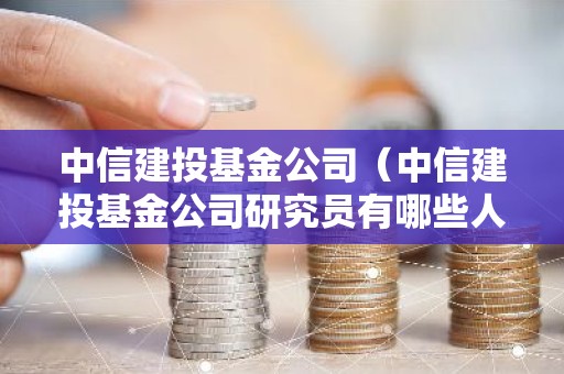 中信建投基金公司（中信建投基金公司研究员有哪些人员名单）