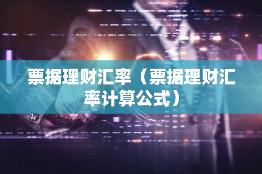 票据理财汇率（票据理财汇率计算公式）