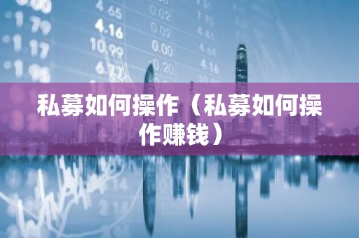 私募如何操作（私募如何操作赚钱）