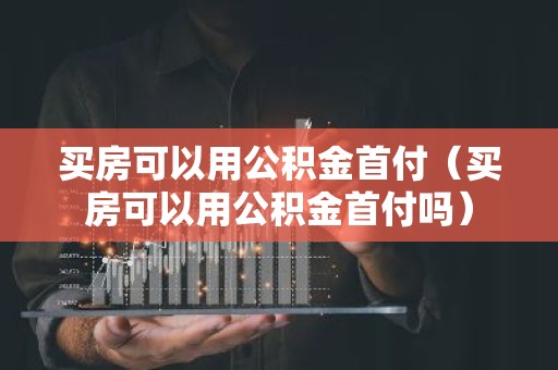 买房可以用公积金首付（买房可以用公积金首付吗）