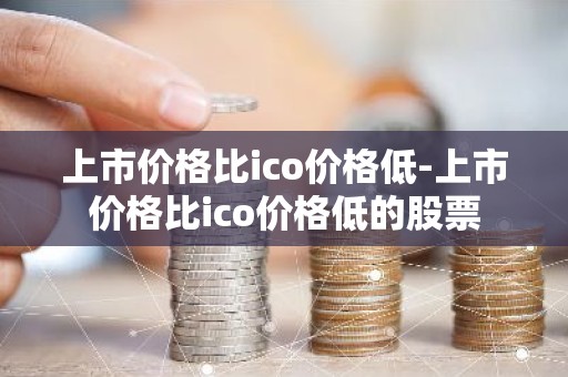 上市价格比ico价格低-上市价格比ico价格低的股票