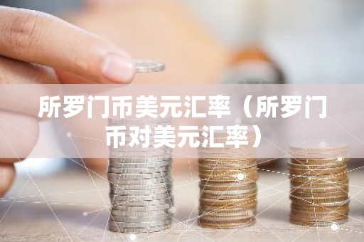 所罗门币美元汇率（所罗门币对美元汇率）