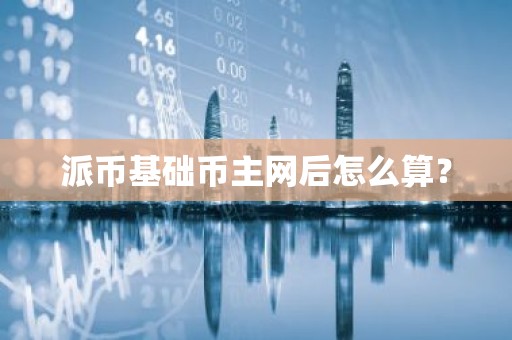 派币基础币主网后怎么算？