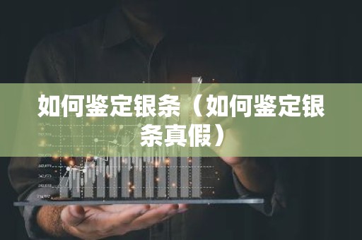 如何鉴定银条（如何鉴定银条真假）