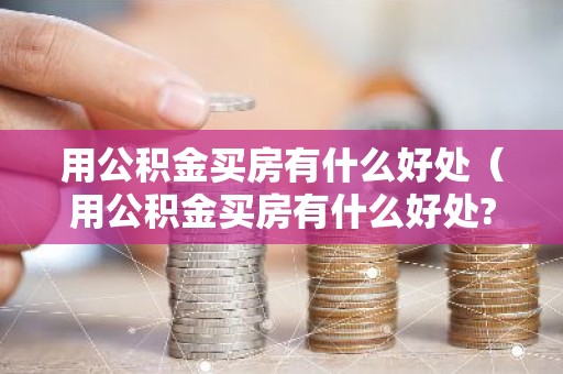 用公积金买房有什么好处（用公积金买房有什么好处?
