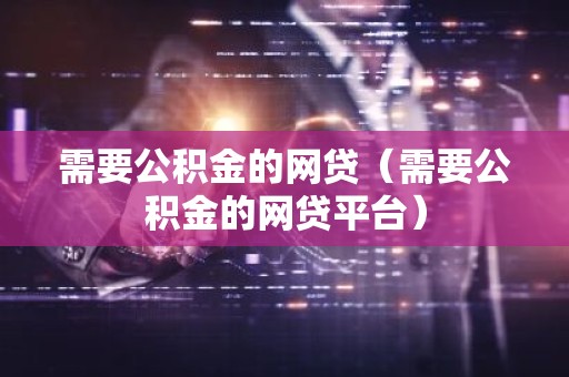 需要公积金的网贷（需要公积金的网贷平台）
