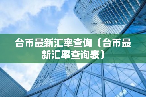 台币最新汇率查询（台币最新汇率查询表）