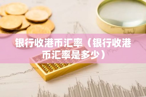 银行收港币汇率（银行收港币汇率是多少）
