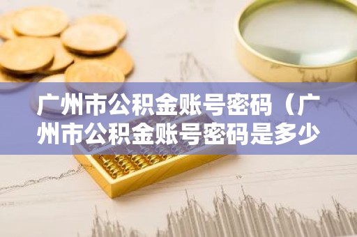 广州市公积金账号密码（广州市公积金账号密码是多少）