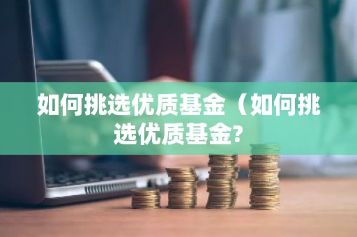 如何挑选优质基金（如何挑选优质基金?