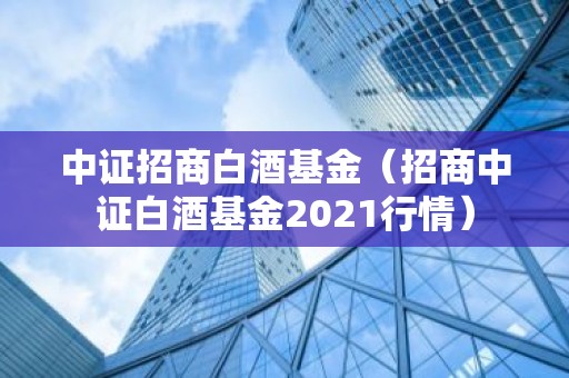 中证招商白酒基金（招商中证白酒基金2021行情）