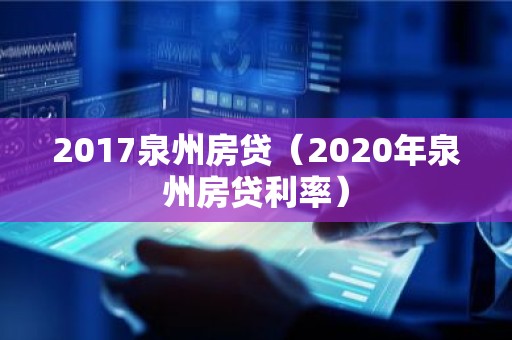 2017泉州房贷（2020年泉州房贷利率）