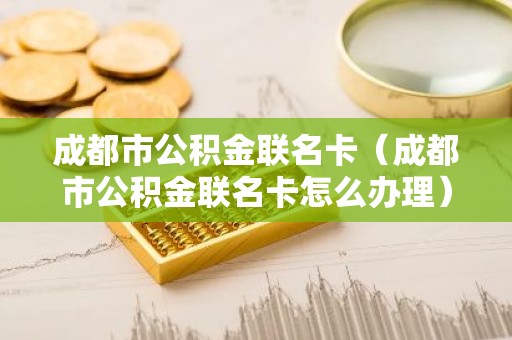 成都市公积金联名卡（成都市公积金联名卡怎么办理）