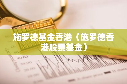 施罗德基金香港（施罗德香港股票基金）