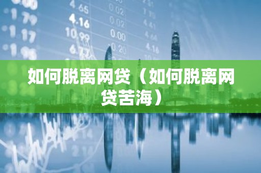 如何脱离网贷（如何脱离网贷苦海）