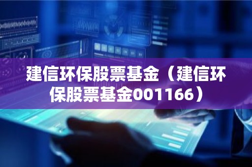建信环保股票基金（建信环保股票基金001166）
