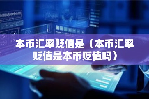本币汇率贬值是（本币汇率贬值是本币贬值吗）