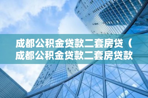 成都公积金贷款二套房贷（成都公积金贷款二套房贷款政策）