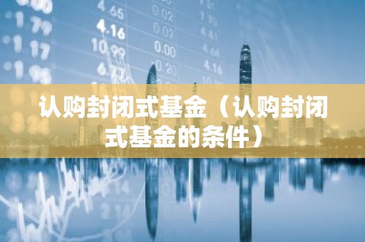 认购封闭式基金（认购封闭式基金的条件）