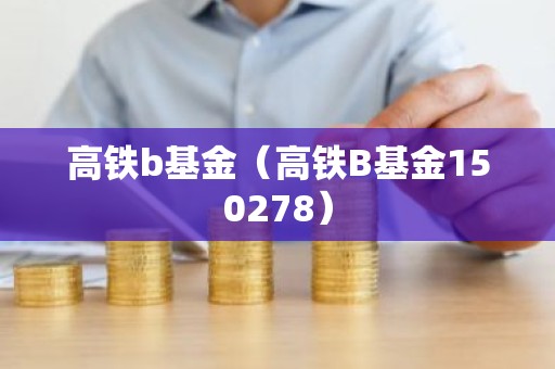 高铁b基金（高铁B基金150278）