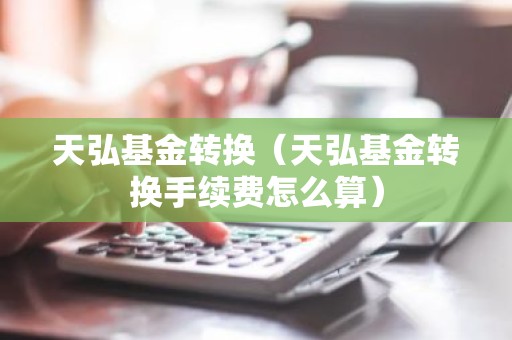 天弘基金转换（天弘基金转换手续费怎么算）
